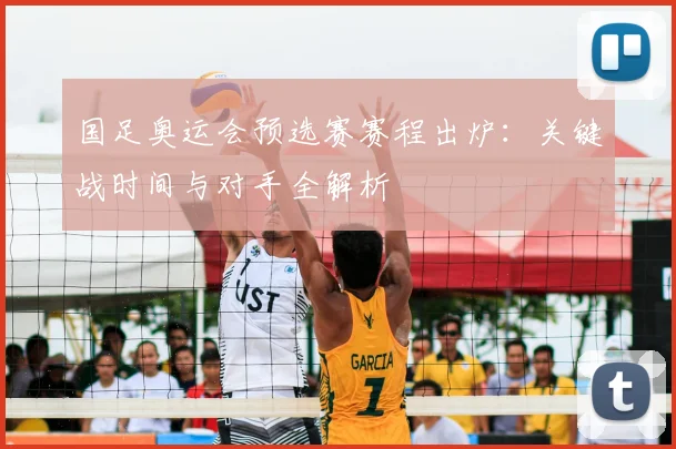 国足奥运会预选赛赛程出炉：关键战时间与对手全解析