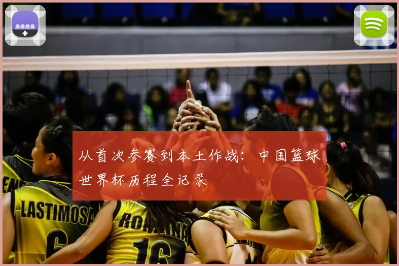从首次参赛到本土作战：中国篮球世界杯历程全记录