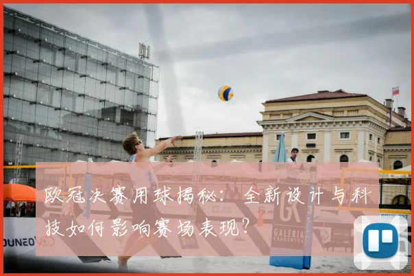 欧冠决赛用球揭秘：全新设计与科技如何影响赛场表现？