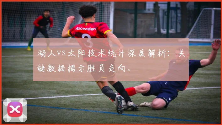 湖人vs太阳技术统计深度解析：关键数据揭示胜负走向。