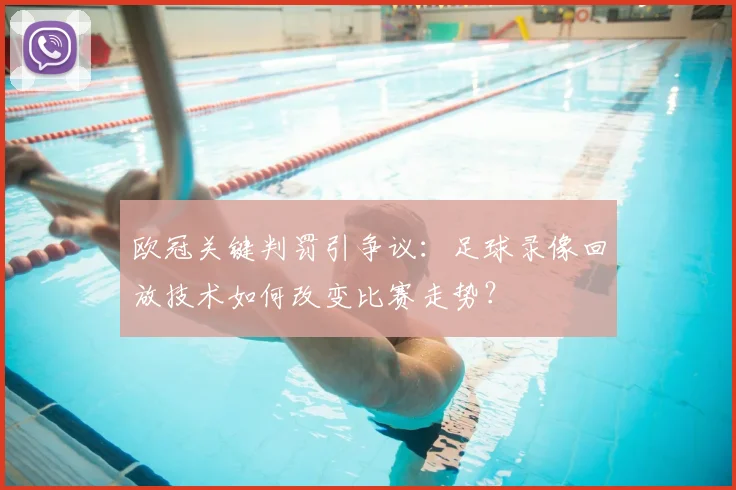 欧冠关键判罚引争议：足球录像回放技术如何改变比赛走势？