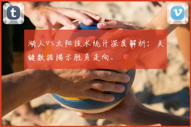 湖人vs太阳技术统计深度解析：关键数据揭示胜负走向。