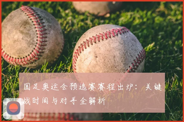 国足奥运会预选赛赛程出炉：关键战时间与对手全解析