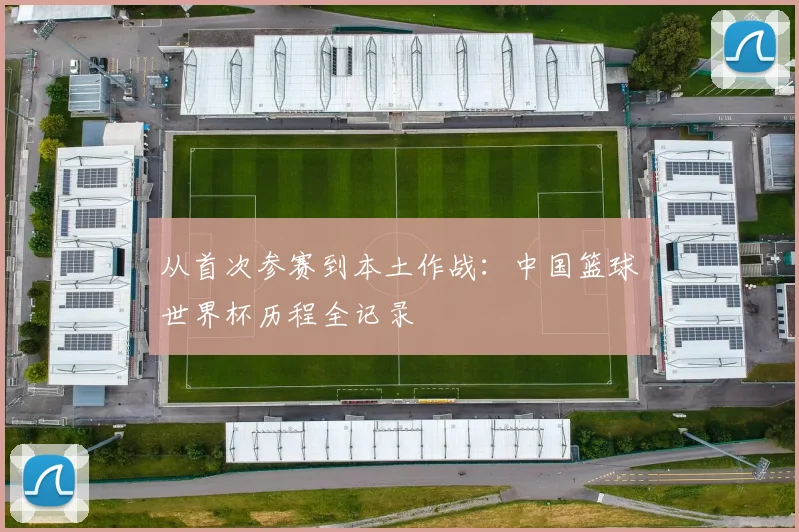从首次参赛到本土作战：中国篮球世界杯历程全记录