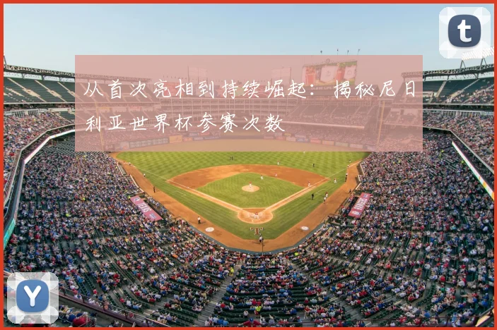 从首次亮相到持续崛起：揭秘尼日利亚世界杯参赛次数