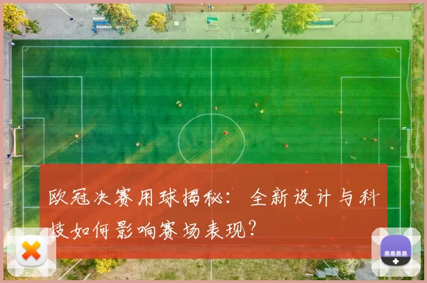 欧冠决赛用球揭秘：全新设计与科技如何影响赛场表现？
