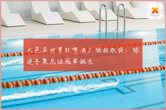 大邑县世界杯啤酒广场狂欢夜，球迷齐聚见证冠军诞生