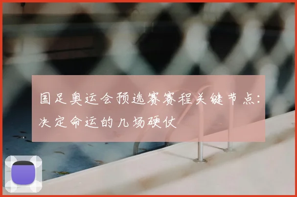 国足奥运会预选赛赛程关键节点：决定命运的几场硬仗